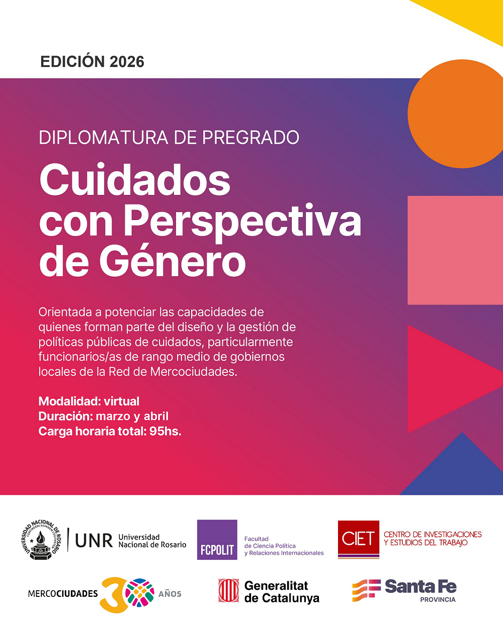 La imagen es un anuncio de una diplomatura de pregrado sobre cuidados con perspectiva de género. El anuncio presenta un fondo degradado que va del fucsia al morado, con formas geométricas superpuestas en amarillo, naranja, rosa y rojo. El texto principal anuncia la "Diplomatura de Pregrado" titulada "Cuidados con Perspectiva de Género". Bajo el título, se describe brevemente el objetivo del programa, dirigido a funcionarios de gobiernos locales de la Red de Mercociudades. Se especifican detalles como la modalidad virtual, la duración entre marzo y abril, y una carga horaria total de 95 horas. En la parte inferior, se muestran logotipos de instituciones colaboradoras como la Universidad Nacional de Rosario, la Facultad de Ciencia Política y Relaciones Internacionales, el CIET (Centro de Investigaciones y Estudios del Trabajo), Mercociudades, la Generalitat de Catalunya y la provincia de Santa Fe.